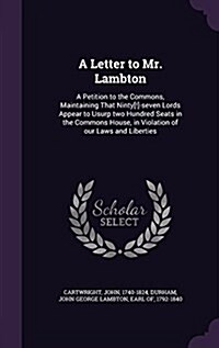 A Letter to Mr. Lambton: A Petition to the Commons, Maintaining That Ninty[!]-Seven Lords Appear to Usurp Two Hundred Seats in the Commons Hous (Hardcover)