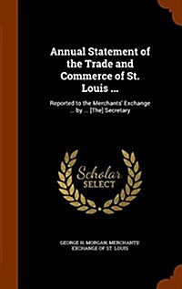 Annual Statement of the Trade and Commerce of St. Louis ...: Reported to the Merchants Exchange ... by ... [The] Secretary (Hardcover)