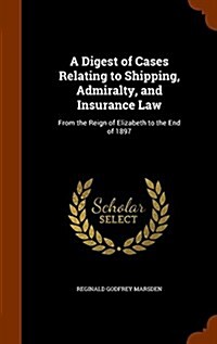 A Digest of Cases Relating to Shipping, Admiralty, and Insurance Law: From the Reign of Elizabeth to the End of 1897 (Hardcover)