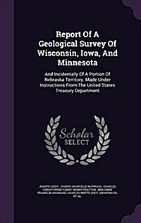 Report of a Geological Survey of Wisconsin, Iowa, and Minnesota: And Incidentally of a Portion of Nebraska Territory. Made Under Instructions from the (Hardcover)