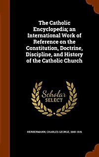 The Catholic Encyclopedia; An International Work of Reference on the Constitution, Doctrine, Discipline, and History of the Catholic Church (Hardcover)