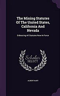 The Mining Statutes of the United States, California and Nevada: Enbracing All Statutes Now in Force (Hardcover)