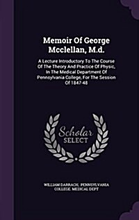 Memoir of George McClellan, M.D.: A Lecture Introductory to the Course of the Theory and Practice of Physic, in the Medical Department of Pennsylvania (Hardcover)