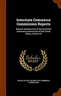 Interstate Commerce Commission Reports: Reports and Decisions of the Interstate Commerce Commission of the United States, Volume 37 (Hardcover)