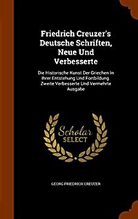 Friedrich Creuzers Deutsche Schriften, Neue Und Verbesserte: Die Historische Kunst Der Griechen in Ihrer Entstehung Und Fortbildung. Zweite Verbesser (Hardcover)