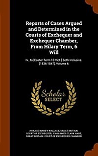 Reports of Cases Argued and Determined in the Courts of Exchequer and Exchequer Chamber, from Hilary Term, 6 Will: IV., to [Easter Term 10 Vict.] Both (Hardcover)