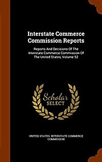 Interstate Commerce Commission Reports: Reports and Decisions of the Interstate Commerce Commission of the United States, Volume 52 (Hardcover)