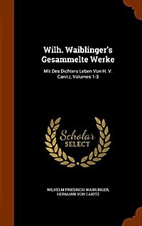 Wilh. Waiblingers Gesammelte Werke: Mit Des Dichters Leben Von H. V. Canitz, Volumes 1-3 (Hardcover)