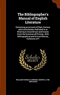 The Bibliographers Manual of English Literature: Containing an Account of Rare, Curious, and Useful Books, Published in or Relating to Great Britain (Hardcover)