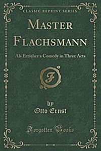 Master Flachsmann: ALS Erzieher a Comedy in Three Acts (Classic Reprint) (Paperback)