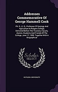 Addresses Commemorative of George Hammell Cook: PH. D., LL. D., Professor of Geology and Agriculture in Rutgers College, Delivered Before the Trustees (Hardcover)