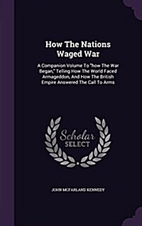 How The Nations Waged War: A Companion Volume To how The War Began, Telling How The World Faced Armageddon, And How The British Empire Answered (Hardcover)