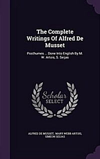 The Complete Writings of Alfred de Musset: Posthumes ... Done Into English by M. W. Artois, S. Seijas (Hardcover)