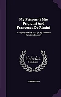 My Prisons (I Mie Prigioni) and Francesca de Rimini: A Tragedy in Five Acts (Tr. by Florence Kendrick Cooper) (Hardcover)