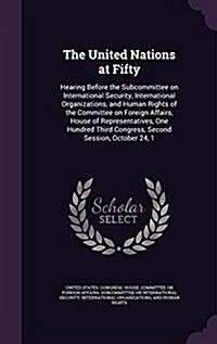 (The) United Nations at Fifty : hearing before the Subcommittee on International Security, International Organizations, and Human Rights of the Committee on Foreign affairs, House Representatives, one hundred third congress, second session, october 24,1[994]