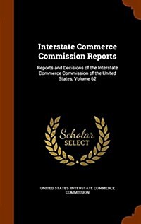 Interstate Commerce Commission Reports: Reports and Decisions of the Interstate Commerce Commission of the United States, Volume 62 (Hardcover)
