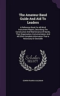 The Amateur Band Guide and Aid to Leaders: A Reference Book for All Wind Instrument Players, Describing the Construction and Maintenance of Bands, The (Hardcover)