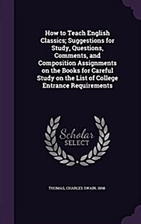 How to Teach English Classics; Suggestions for Study, Questions, Comments, and Composition Assignments on the Books for Careful Study on the List of C (Hardcover)