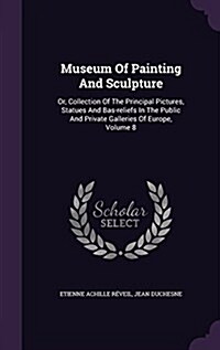 Museum of Painting and Sculpture: Or, Collection of the Principal Pictures, Statues and Bas-Reliefs in the Public and Private Galleries of Europe, Vol (Hardcover)