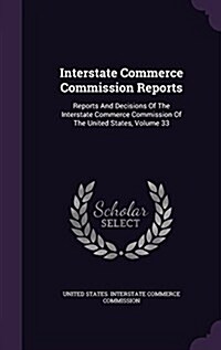 Interstate Commerce Commission Reports: Reports and Decisions of the Interstate Commerce Commission of the United States, Volume 33 (Hardcover)