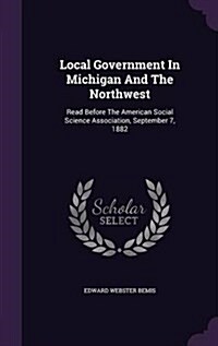 Local Government in Michigan and the Northwest: Read Before the American Social Science Association, September 7, 1882 (Hardcover)