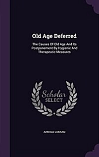 Old Age Deferred: The Causes of Old Age and Its Postponement by Hygienic and Therapeutic Measures (Hardcover)