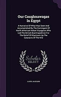 Our Caughnawagas in Egypt: A Narrative of What Was Seen and Accomplished by the Contingent of North American Indian Voyageurs Who Led the British (Hardcover)