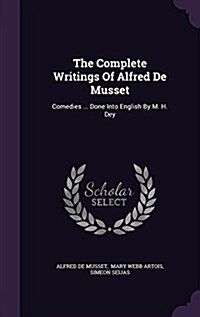 The Complete Writings of Alfred de Musset: Comedies ... Done Into English by M. H. Dey (Hardcover)