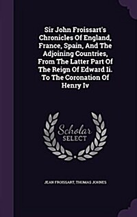 Sir John Froissarts Chronicles of England, France, Spain, and the Adjoining Countries, from the Latter Part of the Reign of Edward II. to the Coronat (Hardcover)