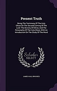 Present Truth: Being the Testimony of the Holy Ghost on the Second Coming of the Lord: The Divinity of Christ, and the Personality of (Hardcover)