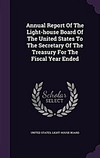 Annual Report of the Light-House Board of the United States to the Secretary of the Treasury for the Fiscal Year Ended (Hardcover)