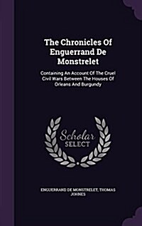 The Chronicles of Enguerrand de Monstrelet: Containing an Account of the Cruel Civil Wars Between the Houses of Orleans and Burgundy (Hardcover)