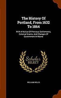 The History of Portland, from 1632 to 1864: With a Notice of Previous Settlements, Colonial Grants, and Changes of Government in Maine (Hardcover)