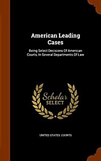 American Leading Cases: Being Select Decisions of American Courts, in Several Departments of Law (Hardcover)