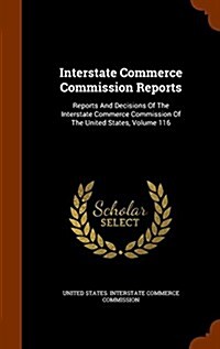 Interstate Commerce Commission Reports: Reports and Decisions of the Interstate Commerce Commission of the United States, Volume 116 (Hardcover)