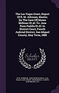 The Las Vegas Grant, Report of R. M. Johnson, Master, [In the Case Of] Moses Milhiser et al. vs. Jose Peon Padilla et al. in District Court, Fourth Ju (Hardcover)