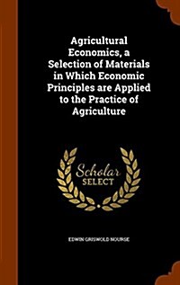 Agricultural Economics, a Selection of Materials in Which Economic Principles Are Applied to the Practice of Agriculture (Hardcover)