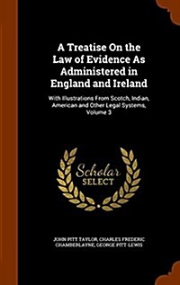 A Treatise on the Law of Evidence as Administered in England and Ireland: With Illustrations from Scotch, Indian, American and Other Legal Systems, Vo (Hardcover)