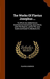 The Works of Flavius Josephus ...: To Which Are Added Seven Dissertations Concerning Jesus Christ, John the Baptist, James the Just, Gods Command to (Hardcover)