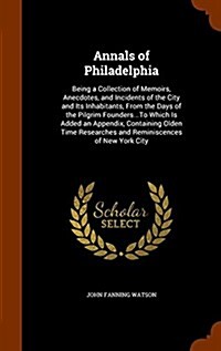 Annals of Philadelphia: Being a Collection of Memoirs, Anecdotes, and Incidents of the City and Its Inhabitants, from the Days of the Pilgrim (Hardcover)