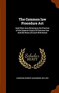 The Common Law Procedure ACT: And Other Acts Relating to the Practice of the Superior Courts of Common Law and the Rules of Court with Notes (Hardcover)