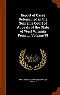 Report of Cases Determined in the Supreme Court of Appeals of the State of West Virginia from ..., Volume 79 (Hardcover)