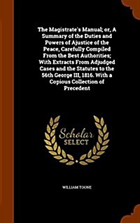 The Magistrates Manual; Or, a Summary of the Duties and Powers of Ajustice of the Peace, Carefully Compiled from the Best Authorities; With Extracts (Hardcover)