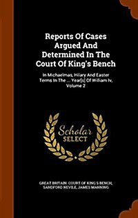 Reports of Cases Argued and Determined in the Court of Kings Bench: In Michaelmas, Hilary and Easter Terms in the ... Year[s] of William IV, Volume 2 (Hardcover)