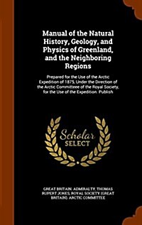 Manual of the Natural History, Geology, and Physics of Greenland, and the Neighboring Regions: Prepared for the Use of the Arctic Expedition of 1875, (Hardcover)