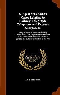 A Digest of Canadian Cases Relating to Railway, Telegraph, Telephone and Express Companies: Being a Digest of Canadian Railway Cases, Vols. 1-24, Toge (Hardcover)