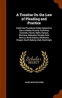 A Treatise on the Law of Pleading and Practice: Under the Procedural Codes Adopted to Use in Alaska, Arizona, California, Colorado, Hawaii, Idaho, Kan (Hardcover)