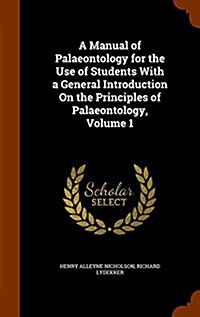 A Manual of Palaeontology for the Use of Students with a General Introduction on the Principles of Palaeontology, Volume 1 (Hardcover)