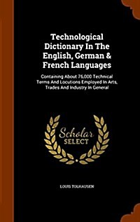 Technological Dictionary in the English, German & French Languages: Containing about 76,000 Technical Terms and Locutions Employed in Arts, Trades and (Hardcover)