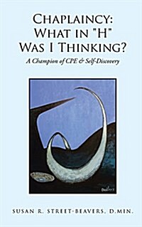 Chaplaincy: What in H Was I Thinking?: A Champion of CPE & Self-Discovery (Paperback)